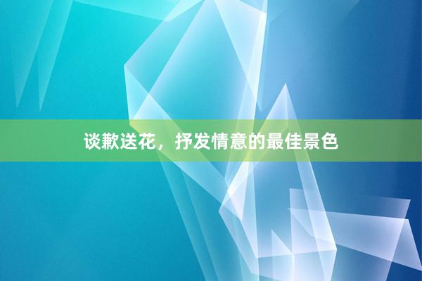 谈歉送花，抒发情意的最佳景色