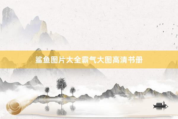 鲨鱼图片大全霸气大图高清书册