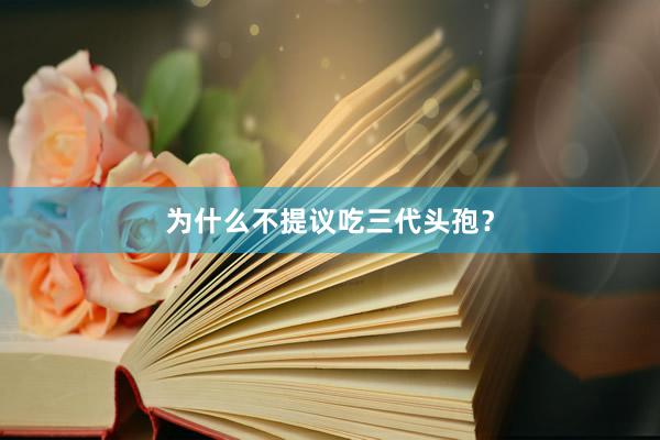 为什么不提议吃三代头孢？