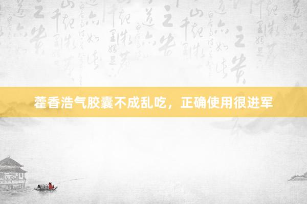 藿香浩气胶囊不成乱吃，正确使用很进军
