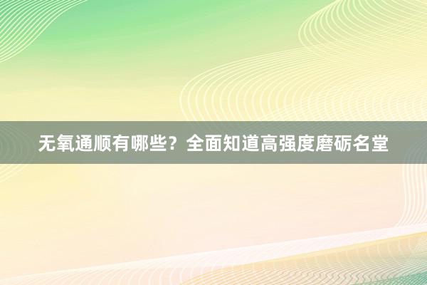 无氧通顺有哪些？全面知道高强度磨砺名堂