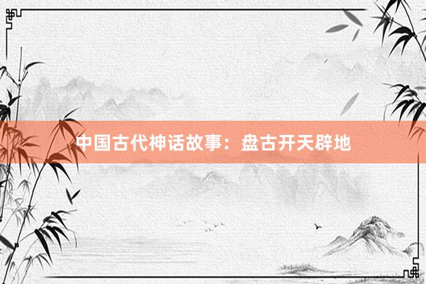 中国古代神话故事:盘古开天辟地